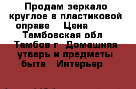 Продам зеркало круглое в пластиковой оправе  › Цена ­ 500 - Тамбовская обл., Тамбов г. Домашняя утварь и предметы быта » Интерьер   